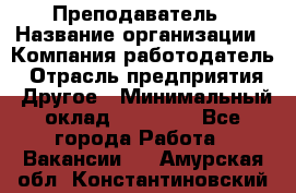 Преподаватель › Название организации ­ Компания-работодатель › Отрасль предприятия ­ Другое › Минимальный оклад ­ 18 000 - Все города Работа » Вакансии   . Амурская обл.,Константиновский р-н